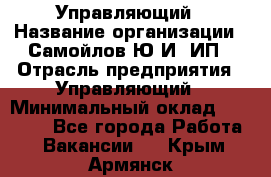 Управляющий › Название организации ­ Самойлов Ю.И, ИП › Отрасль предприятия ­ Управляющий › Минимальный оклад ­ 35 000 - Все города Работа » Вакансии   . Крым,Армянск